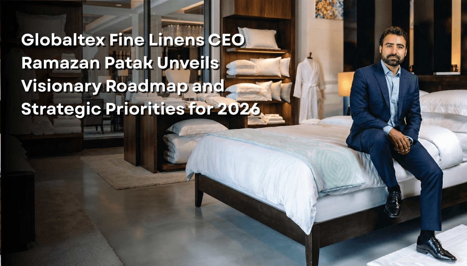 Globaltex Fine Linens CEO Ramazan Patak Unveils Visionary Roadmap and Strategic Priorities for 2026